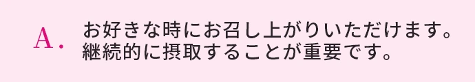 お好きな時にお召し上がりいただけます。継続的に摂取することが重要です。